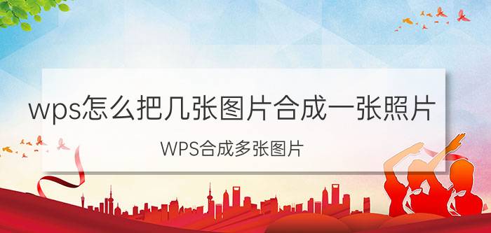 wps怎么把几张图片合成一张照片 WPS合成多张图片